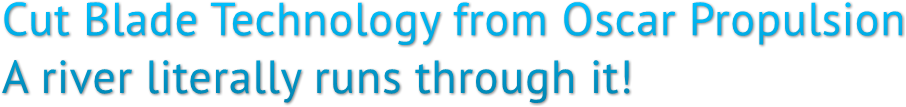 Cut Blade Technology from Oscar Propulsion A river literally runs through it! Cut Blade Technology from Oscar Propulsion A river literally runs through it!