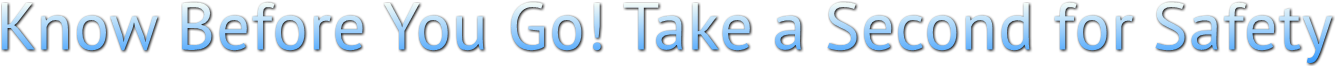 Know Before You Go! Take a Second for Safety Know Before You Go! Take a Second for Safety